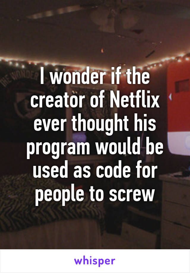 I wonder if the creator of Netflix ever thought his program would be used as code for people to screw