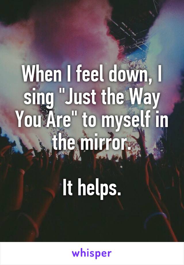 When I feel down, I sing "Just the Way You Are" to myself in the mirror.

It helps.