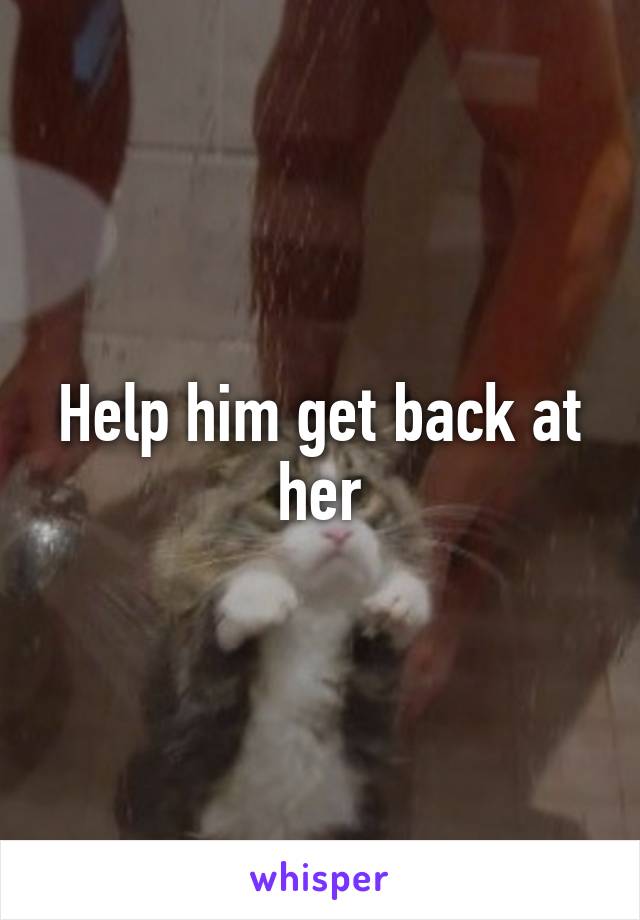 Help him get back at her