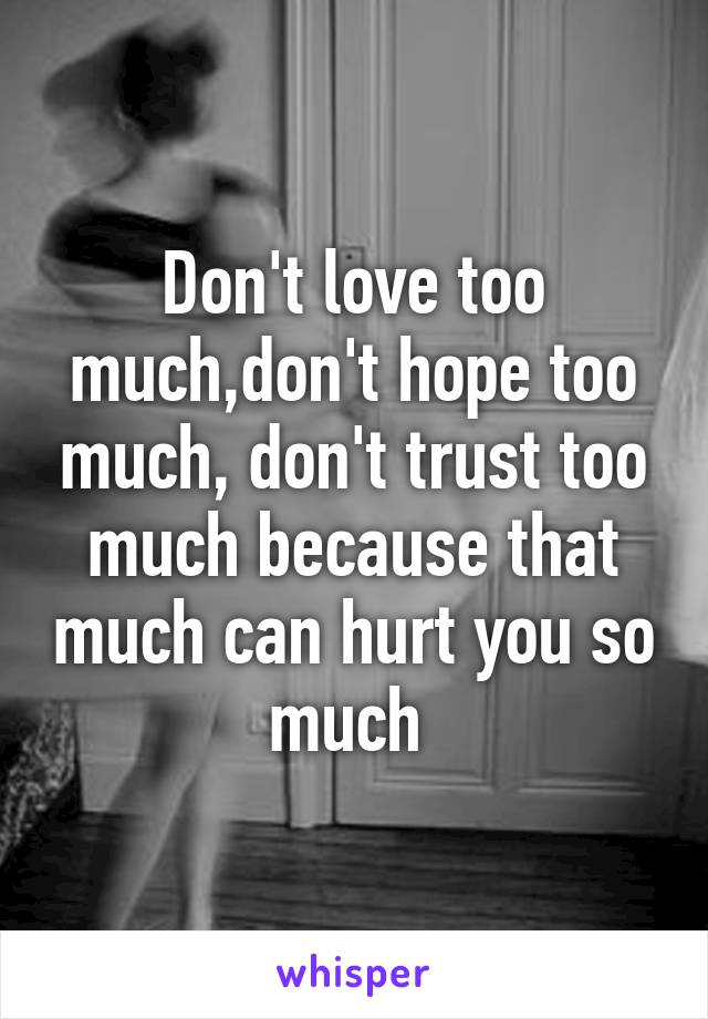 Don't love too much,don't hope too much, don't trust too much because that much can hurt you so much 