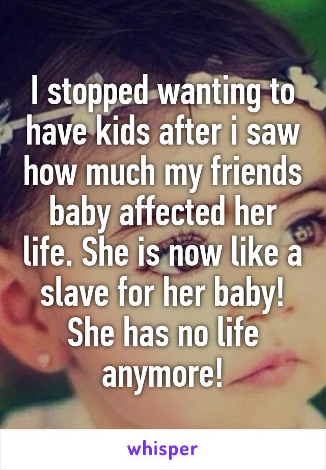 I stopped wanting to have kids after i saw how much my friends baby affected her life. She is now like a slave for her baby! She has no life anymore!