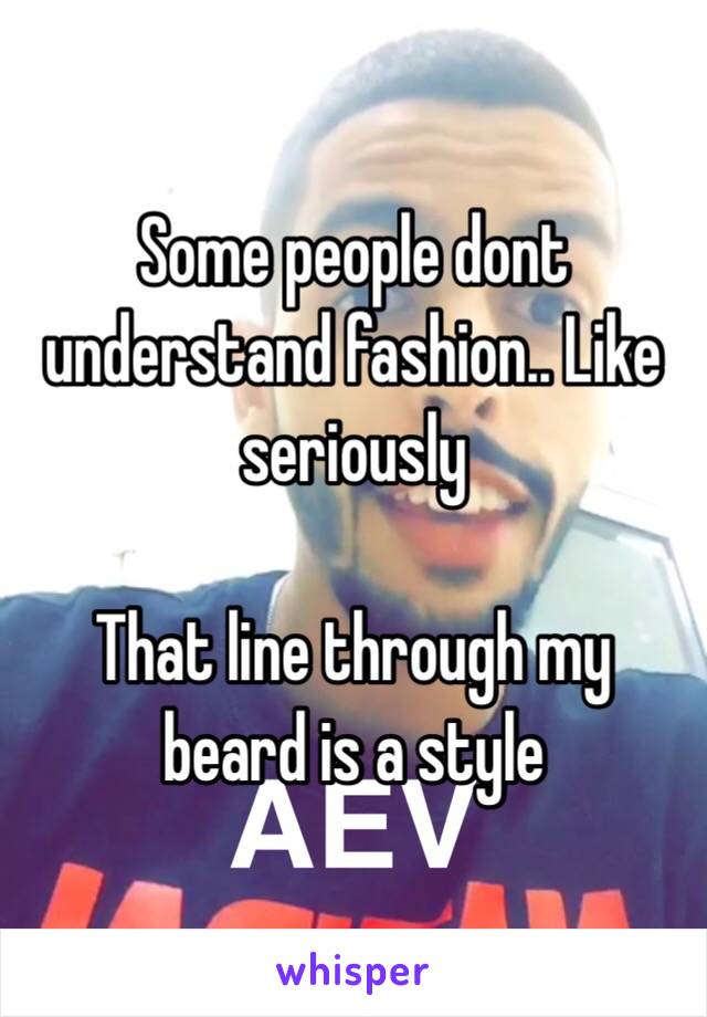 Some people dont understand fashion.. Like seriously

That line through my beard is a style