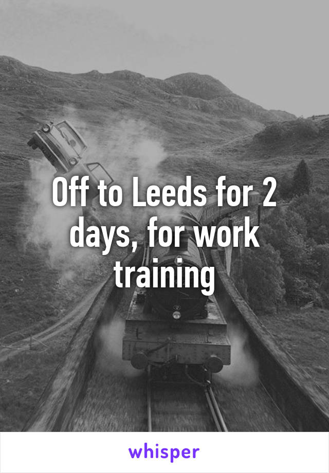 Off to Leeds for 2 days, for work training