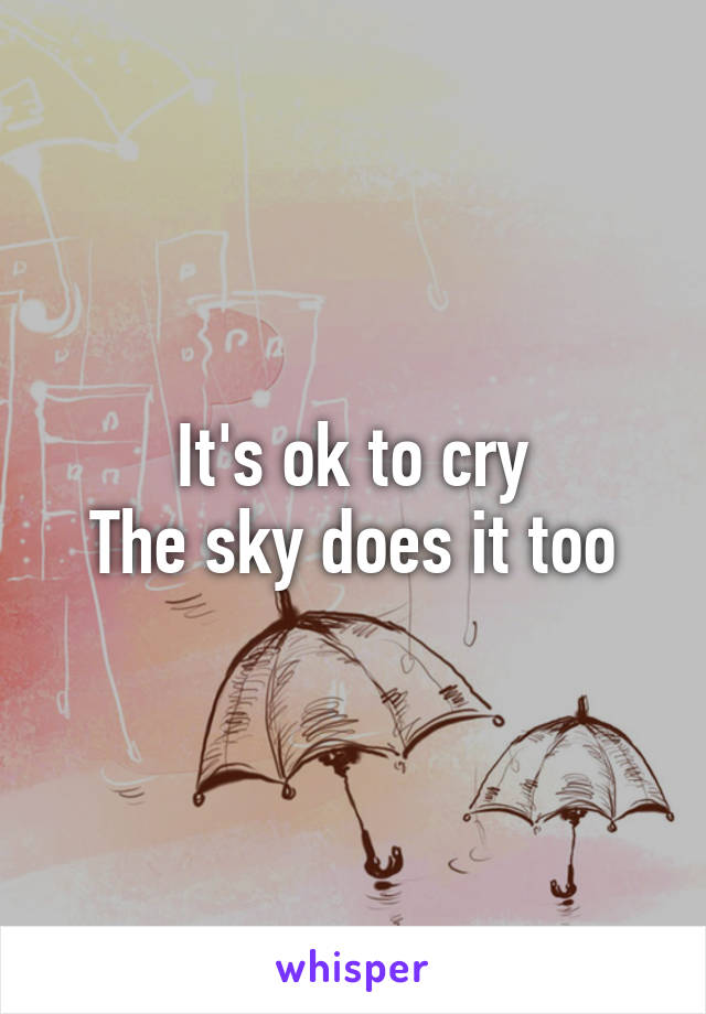 It's ok to cry
The sky does it too