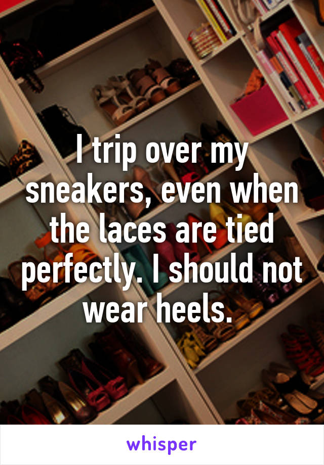 I trip over my sneakers, even when the laces are tied perfectly. I should not wear heels. 