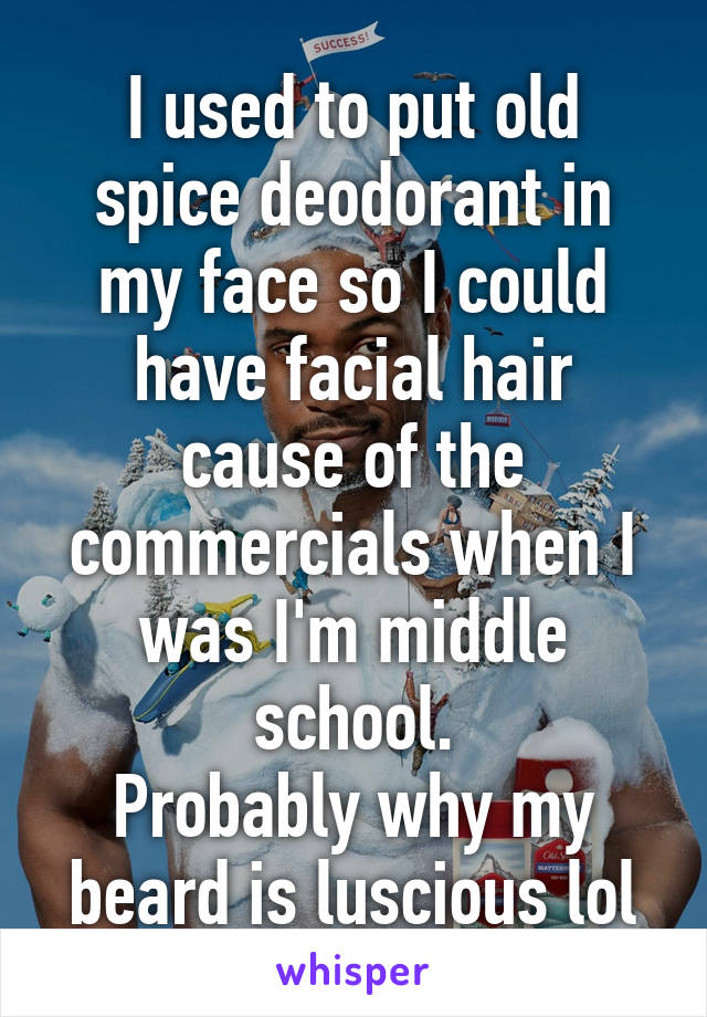 I used to put old spice deodorant in my face so I could have facial hair cause of the commercials when I was I'm middle school.
Probably why my beard is luscious lol