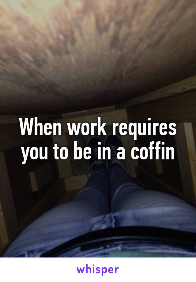 When work requires you to be in a coffin