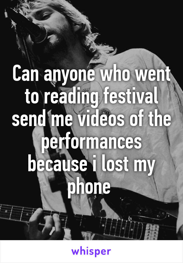 Can anyone who went to reading festival send me videos of the performances because i lost my phone 