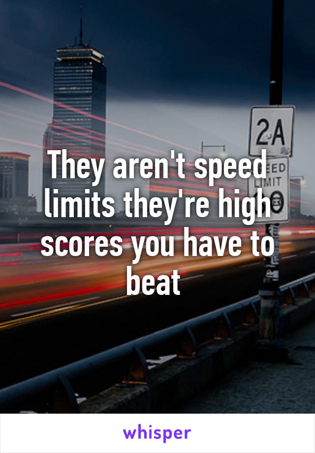 They aren't speed limits they're high scores you have to beat 