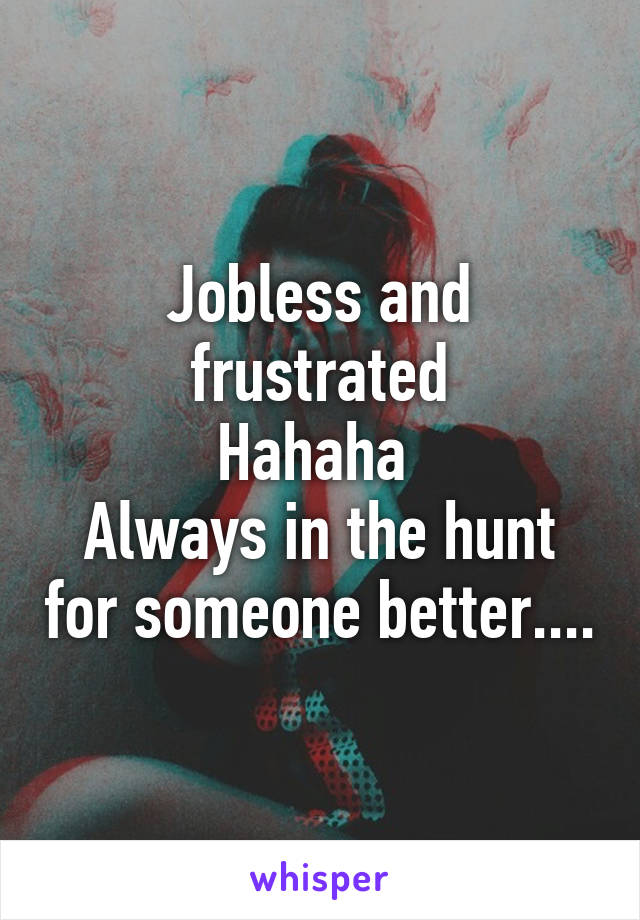 Jobless and frustrated
Hahaha 
Always in the hunt for someone better....