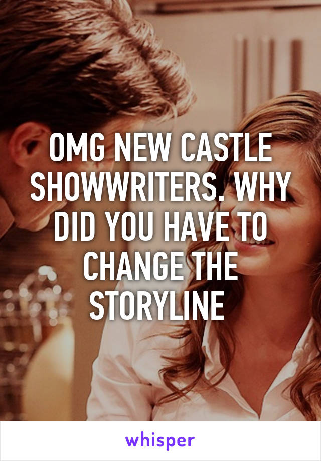 OMG NEW CASTLE SHOWWRITERS. WHY DID YOU HAVE TO CHANGE THE STORYLINE 