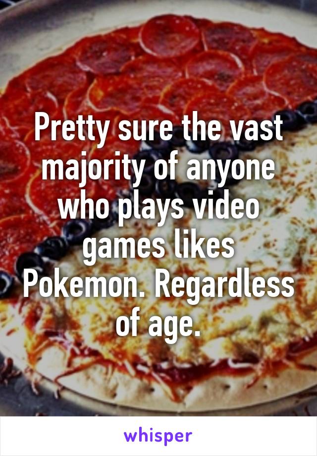 Pretty sure the vast majority of anyone who plays video games likes Pokemon. Regardless of age.