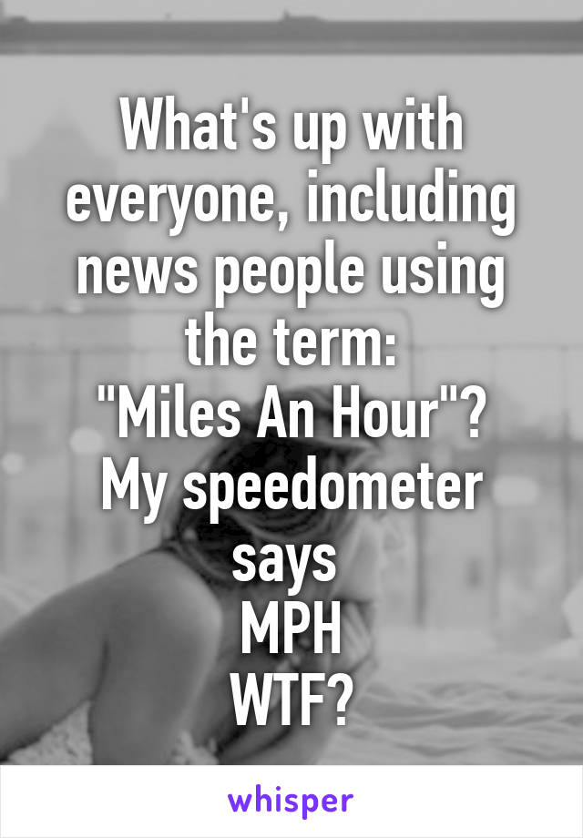 What's up with everyone, including news people using the term:
"Miles An Hour"?
My speedometer says 
MPH
WTF?