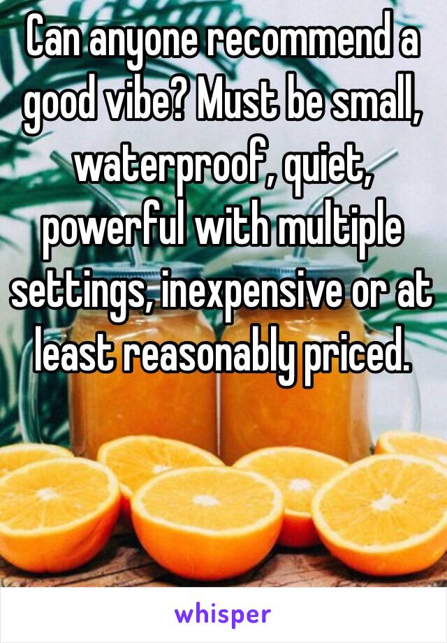 Can anyone recommend a good vibe? Must be small, waterproof, quiet, powerful with multiple settings, inexpensive or at least reasonably priced. 