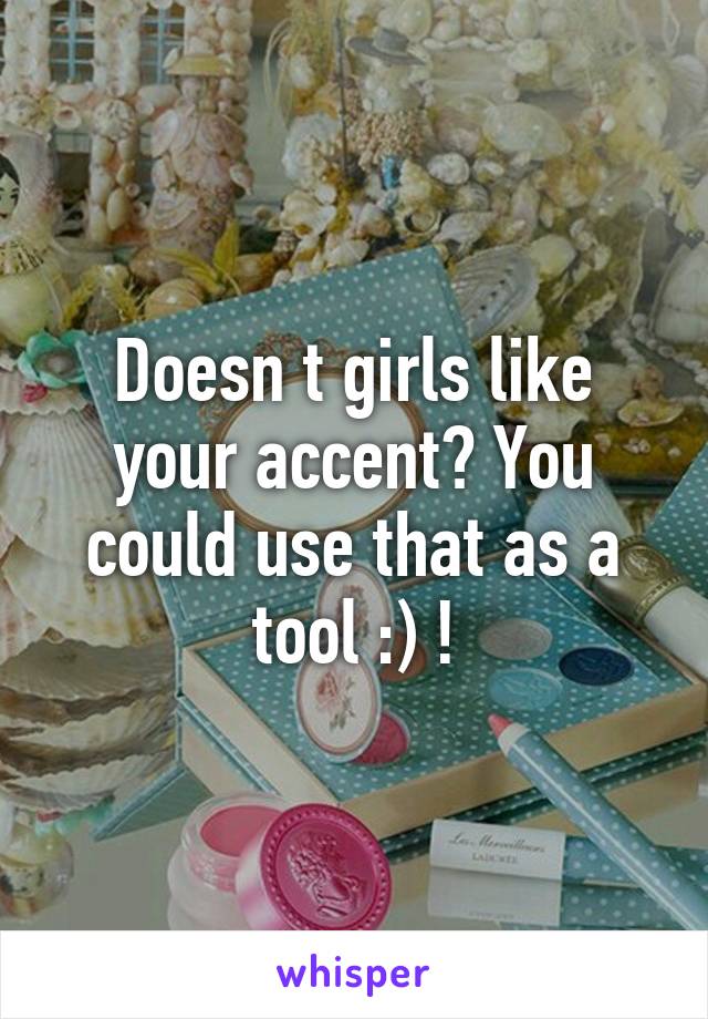 Doesn t girls like your accent? You could use that as a tool :) !