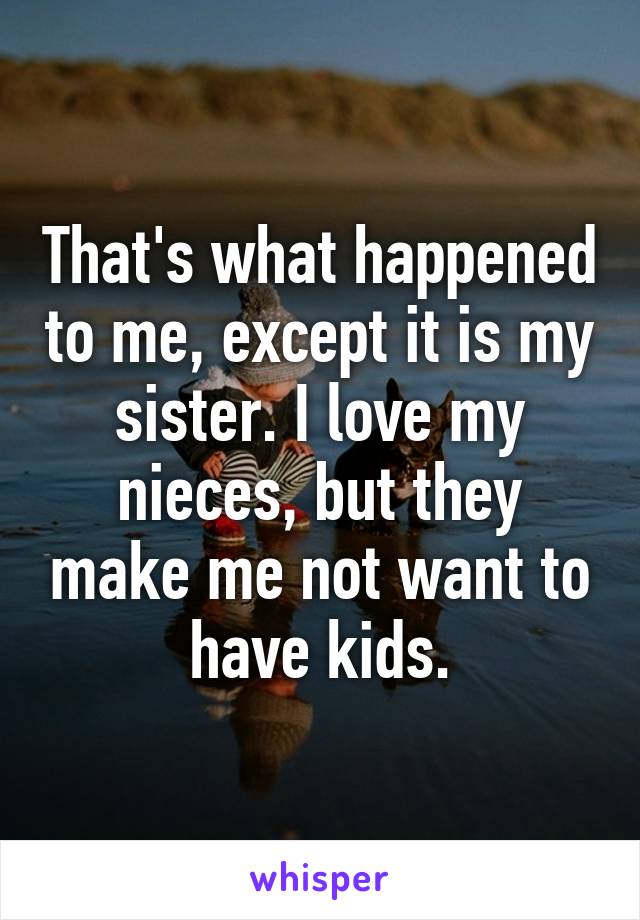 That's what happened to me, except it is my sister. I love my nieces, but they make me not want to have kids.