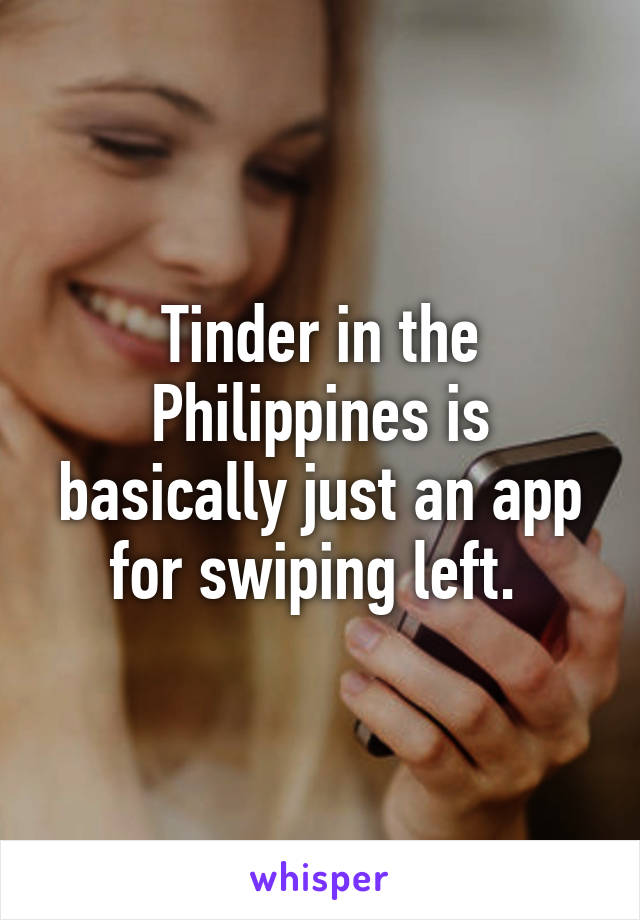 Tinder in the Philippines is basically just an app for swiping left. 