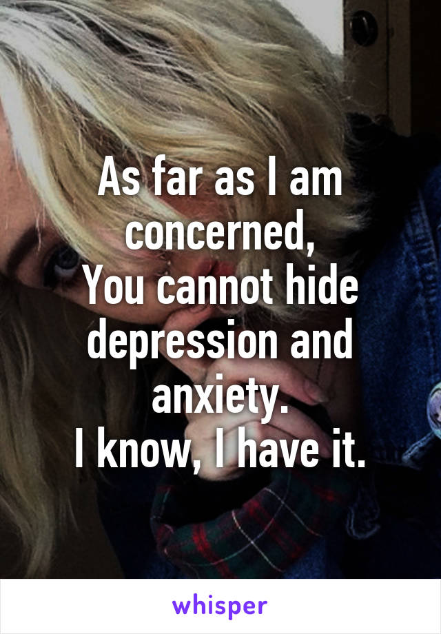 As far as I am concerned,
You cannot hide depression and anxiety.
I know, I have it.