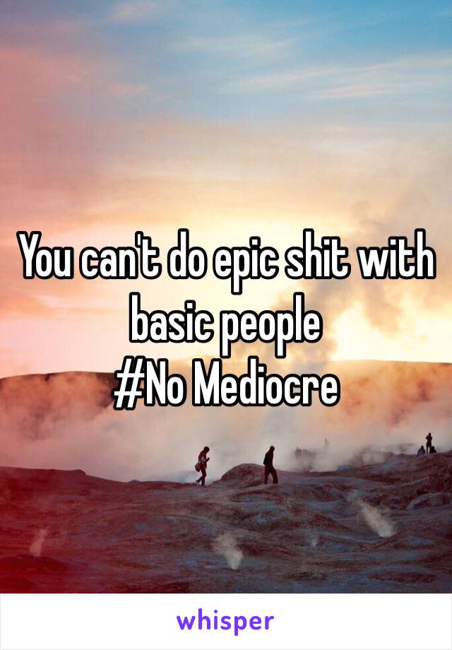 You can't do epic shit with basic people 
#No Mediocre 