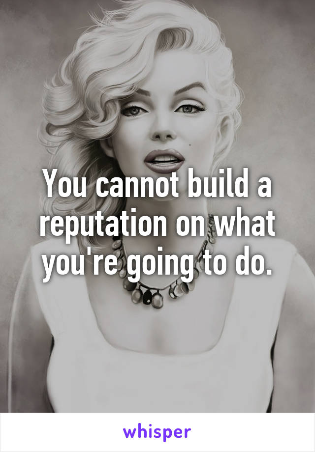 You cannot build a reputation on what you're going to do.