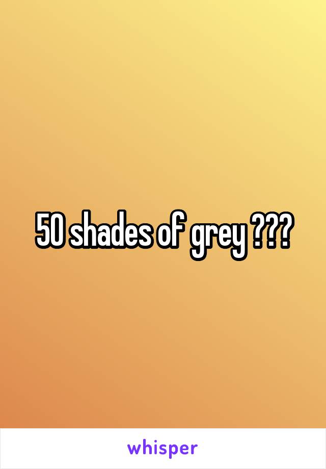 50 shades of grey 😏😏😏