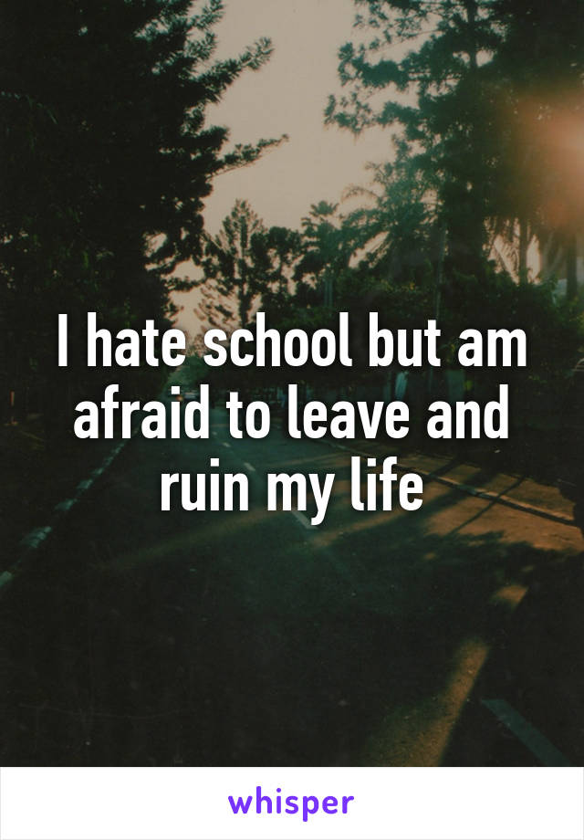 I hate school but am afraid to leave and ruin my life