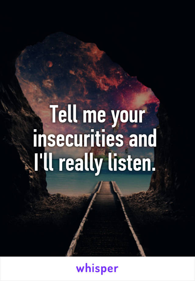 Tell me your insecurities and 
I'll really listen. 