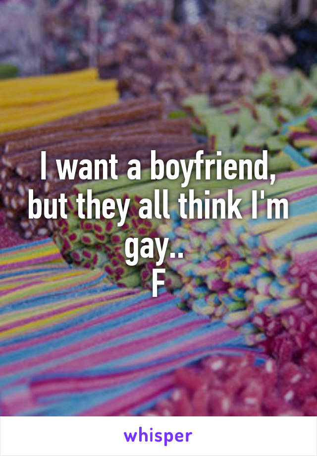 I want a boyfriend, but they all think I'm gay.. 
F