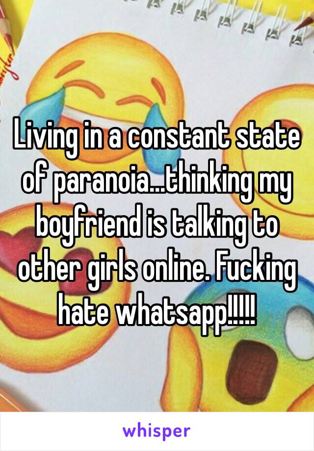 Living in a constant state of paranoia...thinking my boyfriend is talking to other girls online. Fucking hate whatsapp!!!!!