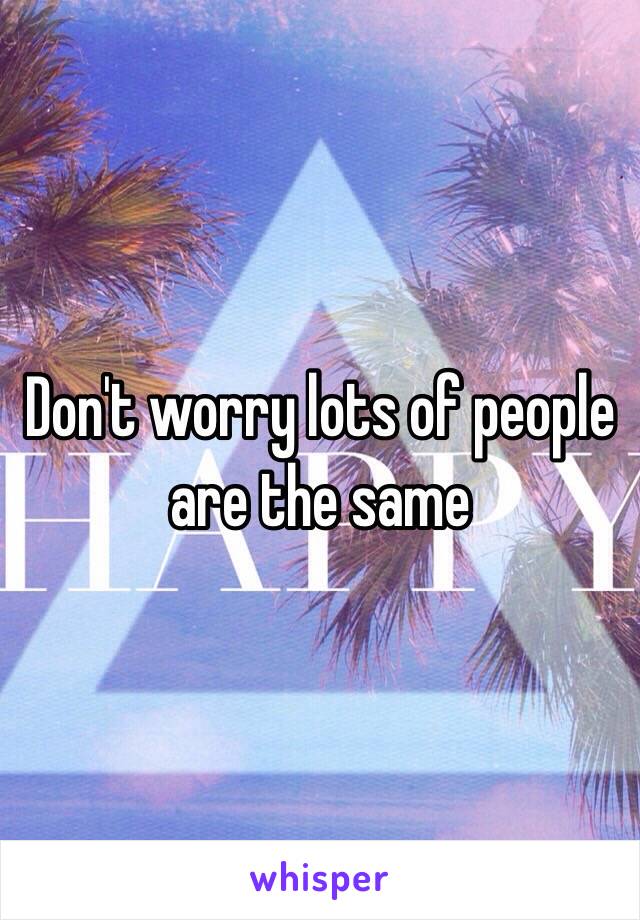 Don't worry lots of people are the same