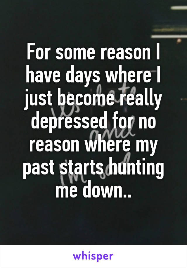 For some reason I have days where I just become really depressed for no reason where my past starts hunting me down..
