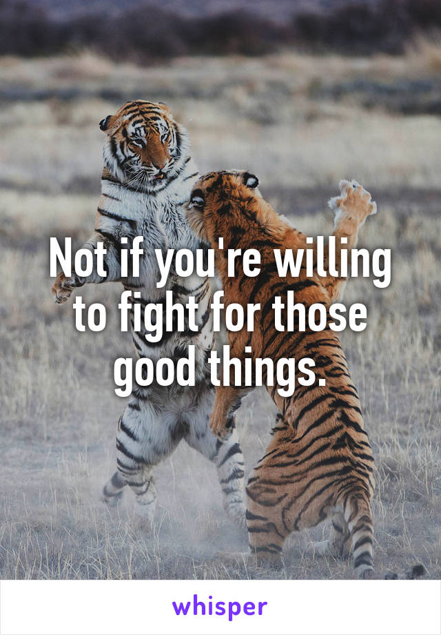 Not if you're willing to fight for those good things.