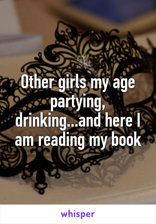 Other girls my age partying, drinking...and here I am reading my book