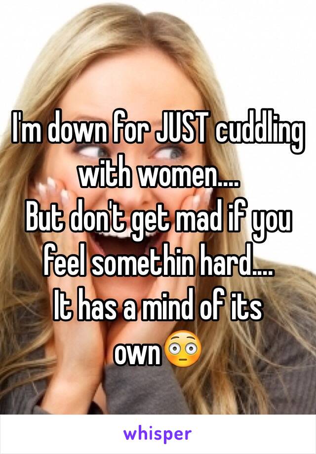 I'm down for JUST cuddling with women....
But don't get mad if you feel somethin hard....
It has a mind of its own😳