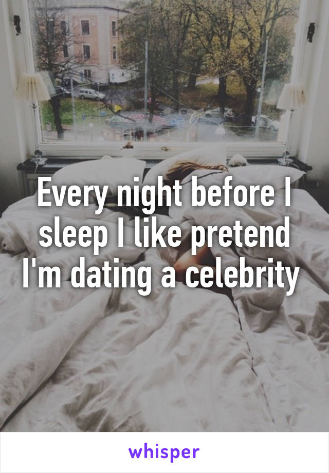 Every night before I sleep I like pretend I'm dating a celebrity 