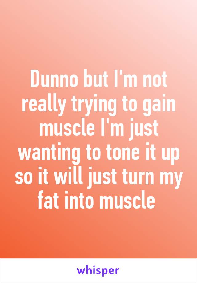 Dunno but I'm not really trying to gain muscle I'm just wanting to tone it up so it will just turn my fat into muscle 