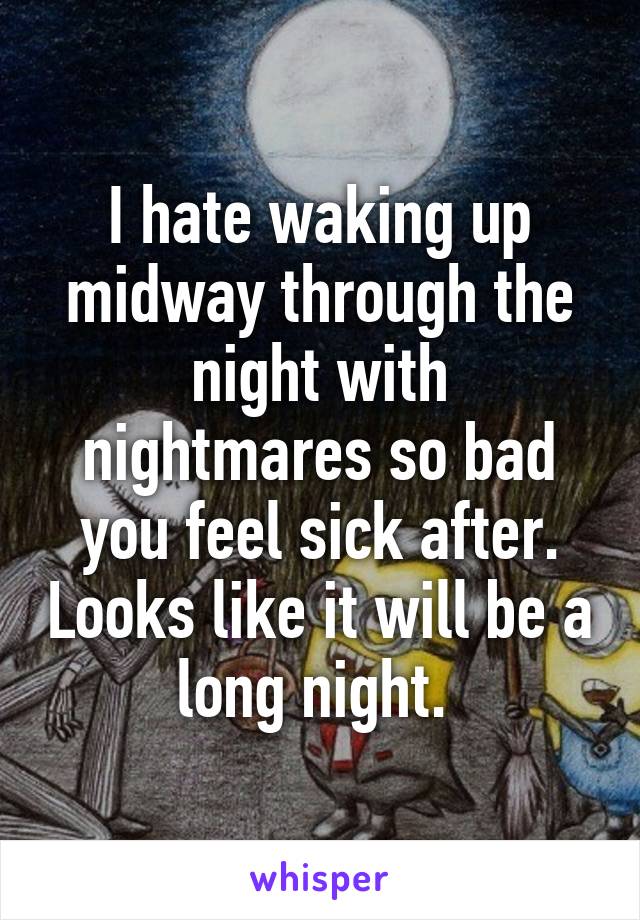 I hate waking up midway through the night with nightmares so bad you feel sick after. Looks like it will be a long night. 