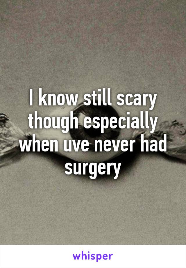 I know still scary though especially when uve never had surgery