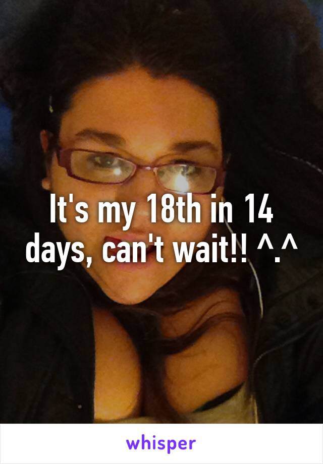 It's my 18th in 14 days, can't wait!! ^.^