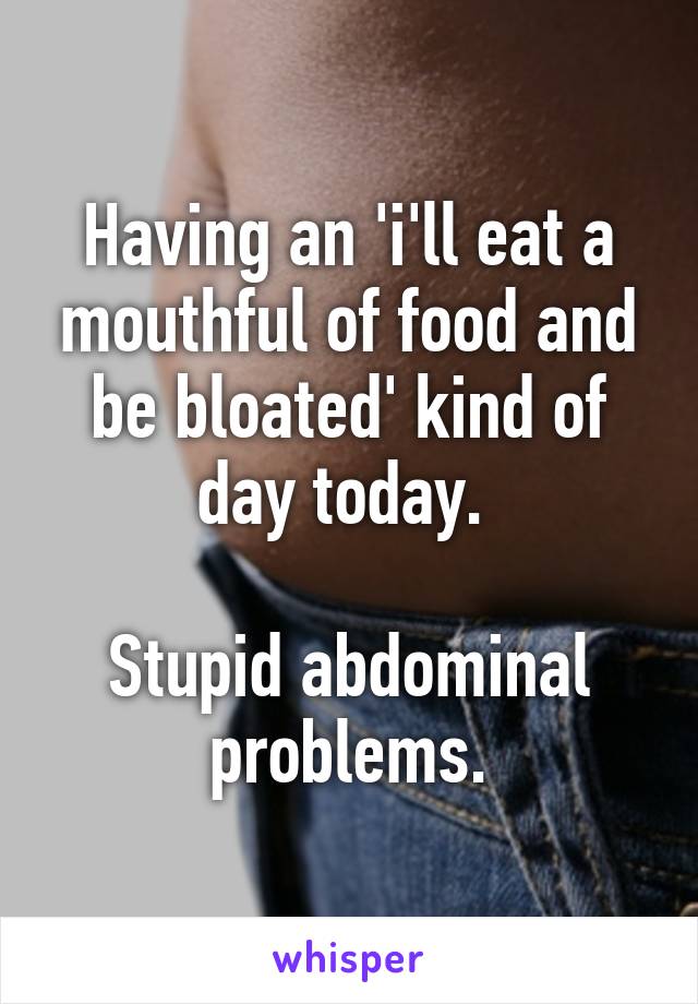 Having an 'i'll eat a mouthful of food and be bloated' kind of day today. 

Stupid abdominal problems.