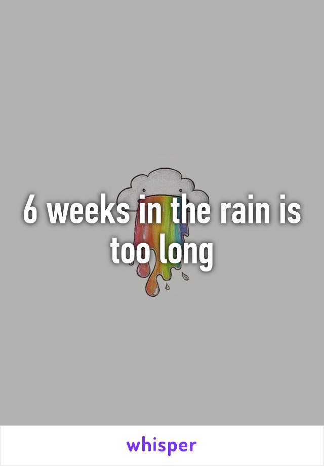 6 weeks in the rain is too long