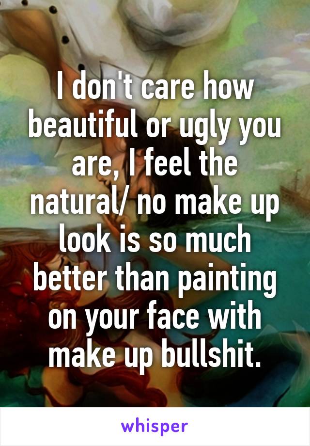 I don't care how beautiful or ugly you are, I feel the natural/ no make up look is so much better than painting on your face with make up bullshit.