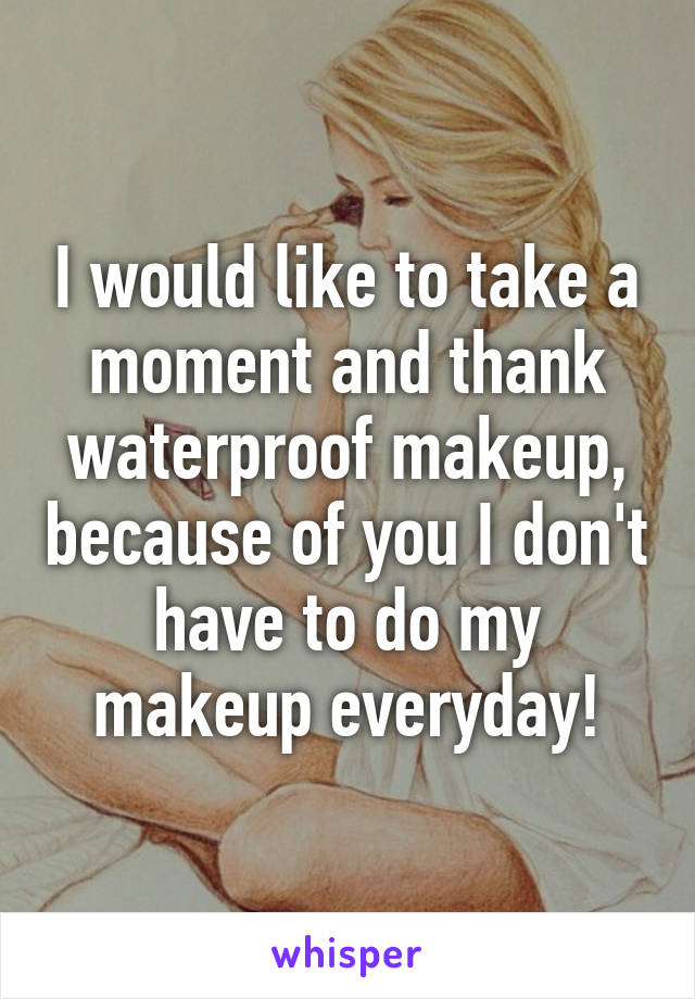 I would like to take a moment and thank waterproof makeup, because of you I don't have to do my makeup everyday!