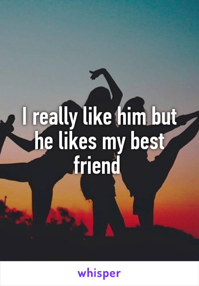 I really like him but he likes my best friend 