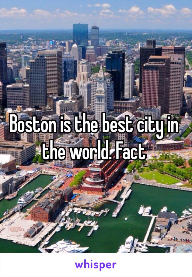 Boston is the best city in the world. Fact