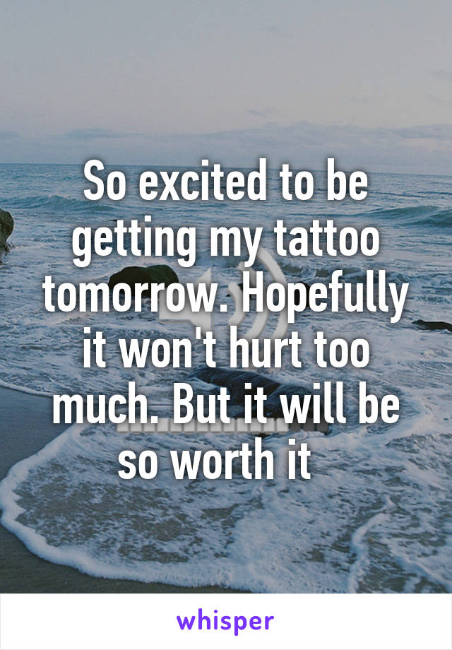 So excited to be getting my tattoo tomorrow. Hopefully it won't hurt too much. But it will be so worth it  