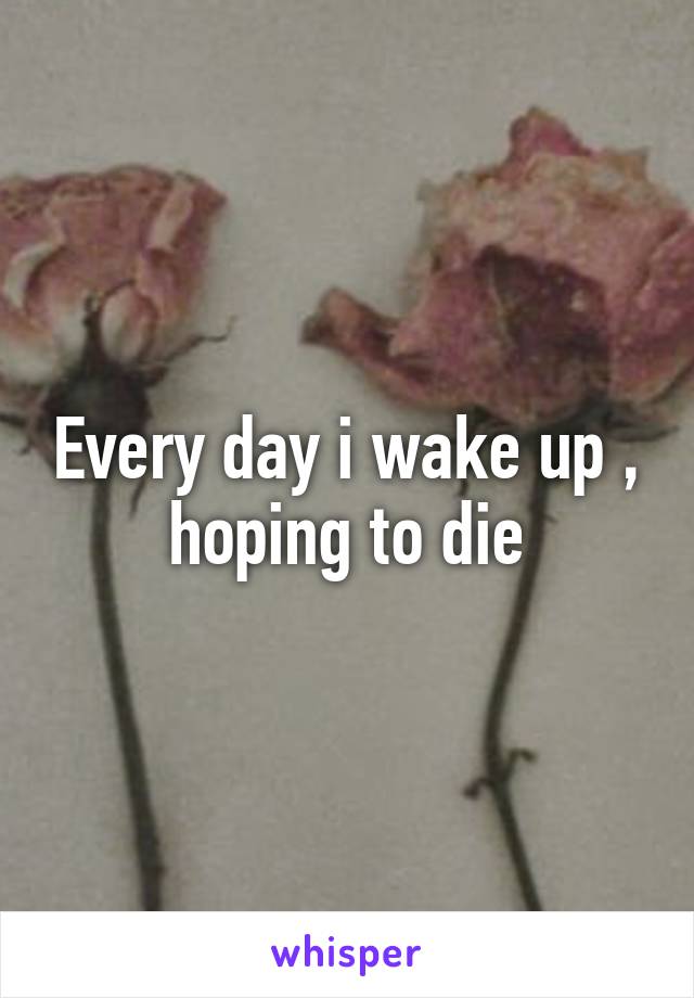 Every day i wake up , hoping to die