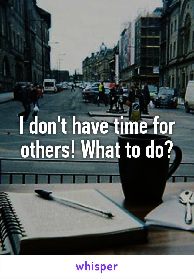 I don't have time for others! What to do?