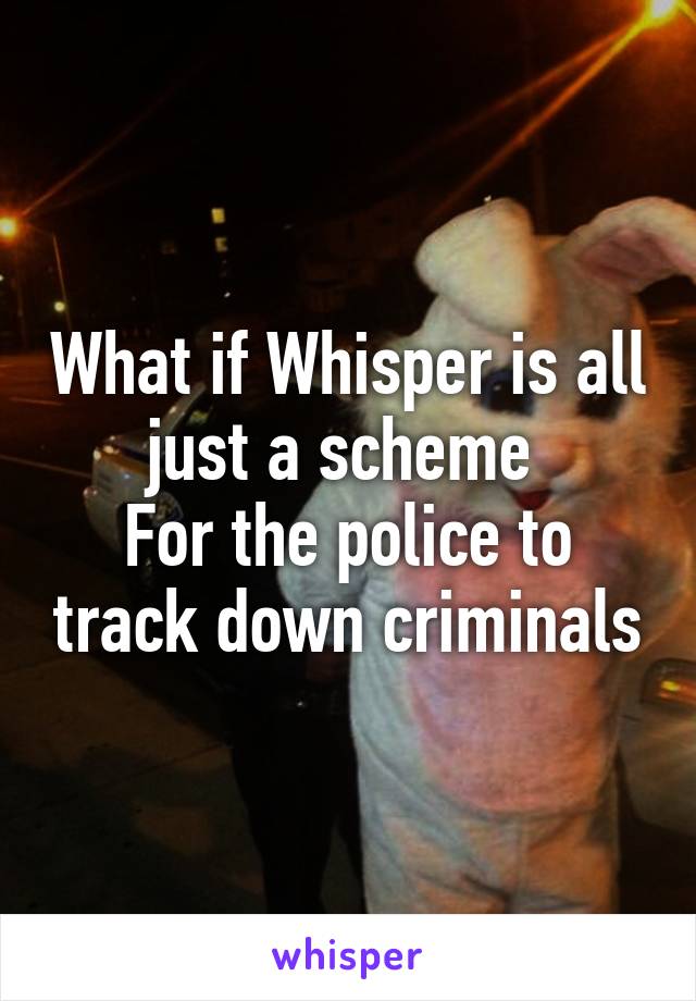 What if Whisper is all just a scheme 
For the police to track down criminals