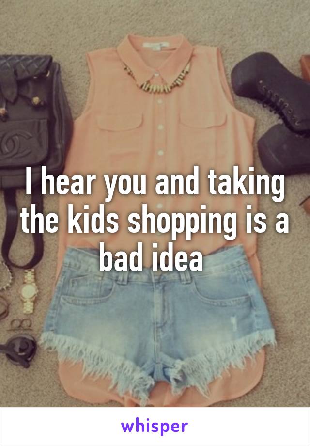 I hear you and taking the kids shopping is a bad idea 